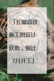 长赣高铁施工图设计获批，预计7月开工