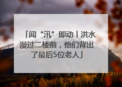 闻“汛”即动丨洪水漫过二楼前，他们背出了最后5位老人