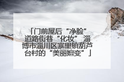 门前屋后“净脸” 道路街巷“化妆” 淄博市淄川区寨里镇葫芦台村的“美丽嬗变”
