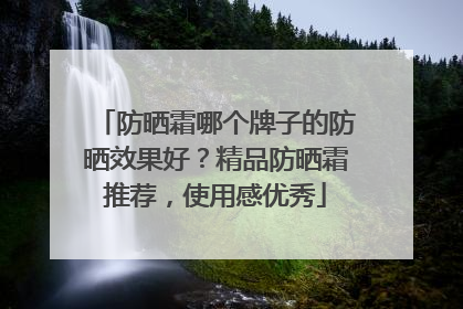 防晒霜哪个牌子的防晒效果好？精品防晒霜推荐，使用感优秀