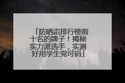 防晒霜排行榜前十名的牌子！揭秘实力派选手，实测好用学生党可码