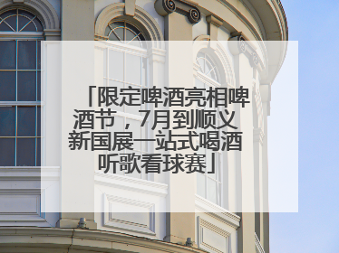 限定啤酒亮相啤酒节，7月到顺义新国展一站式喝酒听歌看球赛