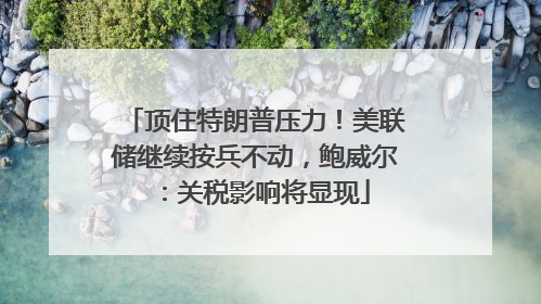 顶住特朗普压力！美联储继续按兵不动，鲍威尔：关税影响将显现