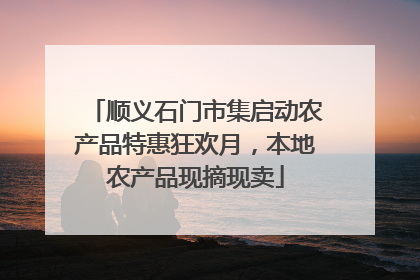 顺义石门市集启动农产品特惠狂欢月，本地农产品现摘现卖