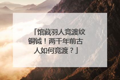 馆藏羽人竞渡纹铜钺！两千年前古人如何竞渡？
