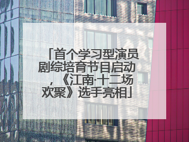 首个学习型演员剧综培育节目启动，《江南·十二场欢聚》选手亮相