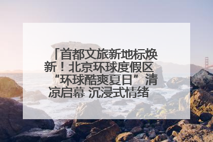 首都文旅新地标焕新！北京环球度假区“环球酷爽夏日”清凉启幕 沉浸式情绪体验赋能多元客群