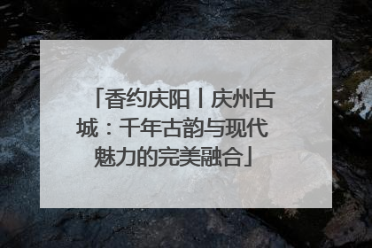 香约庆阳丨庆州古城：千年古韵与现代魅力的完美融合