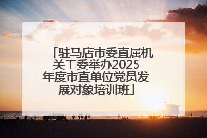 驻马店市委直属机关工委举办2025年度市直单位党员发展对象培训班