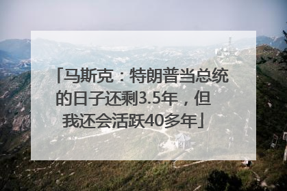 马斯克：特朗普当总统的日子还剩3.5年，但我还会活跃40多年