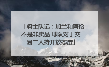 骑士队记：加兰和阿伦不是非卖品 球队对于交易二人持开放态度