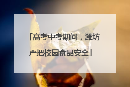 高考中考期间，潍坊严把校园食品安全
