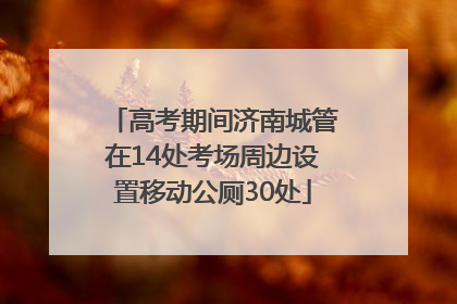 高考期间济南城管在14处考场周边设置移动公厕30处