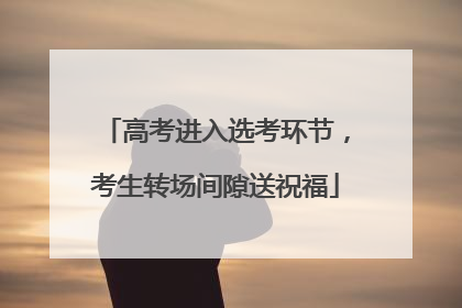 高考进入选考环节，考生转场间隙送祝福