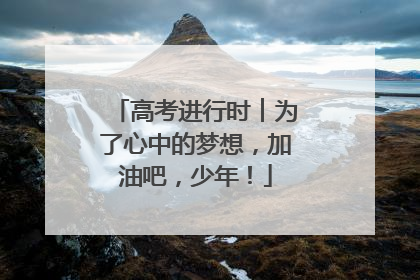 高考进行时︱为了心中的梦想，加油吧，少年！