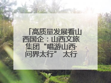高质量发展看山西国企：山西文旅集团“唱游山西·问界太行” 太行山文化探索之旅燃情启幕