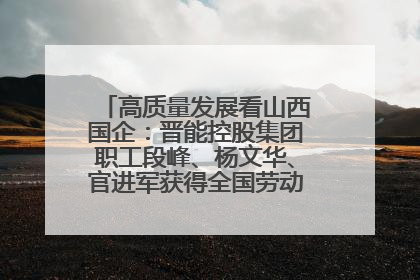 高质量发展看山西国企：晋能控股集团职工段峰、杨文华、官进军获得全国劳动模范荣誉称号