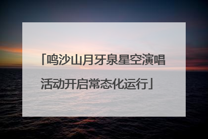 鸣沙山月牙泉星空演唱活动开启常态化运行