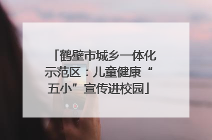 鹤壁市城乡一体化示范区：儿童健康“五小”宣传进校园