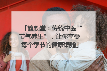 鹤颜堂：传统中医“节气养生”，让你享受每个季节的健康馈赠