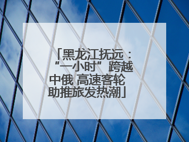 黑龙江抚远：“一小时”跨越中俄 高速客轮助推旅发热潮