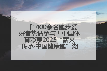1400余名跑步爱好者热情参与！中国体育彩票2025“薪火传承·中国健康跑”湖南靖州站激情开赛