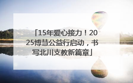 15年爱心接力！2025博慧公益行启动，书写北川支教新篇章