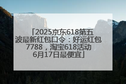 2025京东618第五波最新红包口令：好运红包7788，淘宝618活动6月17日最便宜