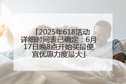 2025年618活动详细时间表已确定：6月17日晚8点开始买最便宜优惠力度最大