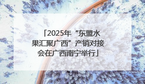 2025年“东盟水果汇聚广西”产销对接会在广西南宁举行