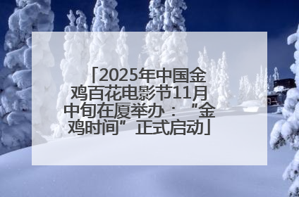 2025年中国金鸡百花电影节11月中旬在厦举办：“金鸡时间”正式启动