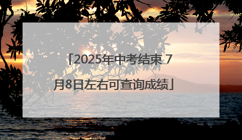 2025年中考结束 7月8日左右可查询成绩