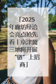 2025年廊坊经洽会亮点抢先看丨京津冀三地将开展“链”上招商