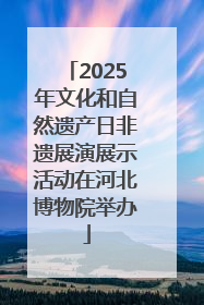 2025年文化和自然遗产日非遗展演展示活动在河北博物院举办