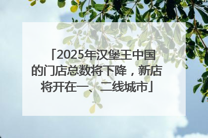 2025年汉堡王中国的门店总数将下降，新店将开在一、二线城市