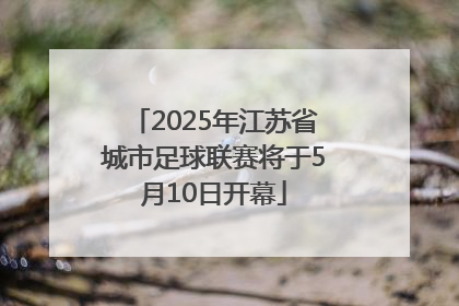 2025年江苏省城市足球联赛将于5月10日开幕