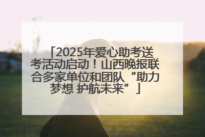 2025年爱心助考送考活动启动！山西晚报联合多家单位和团队“助力梦想 护航未来”