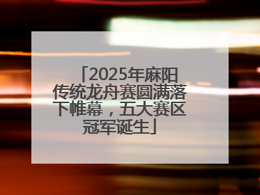 2025年麻阳传统龙舟赛圆满落下帷幕，五大赛区冠军诞生