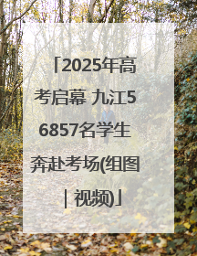 2025年高考启幕 九江56857名学生奔赴考场(组图｜视频)