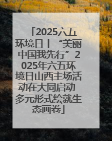 2025六五环境日丨“美丽中国我先行”2025年六五环境日山西主场活动在大同启动 多元形式绘就生态画卷