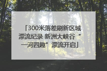 300米落差刷新区域漂流纪录 新洲大峡谷“一河四趣”漂流开启