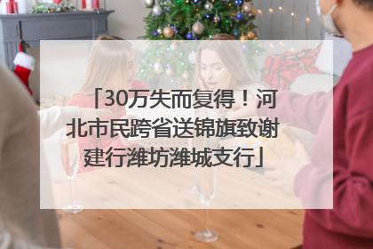 30万失而复得！河北市民跨省送锦旗致谢建行潍坊潍城支行