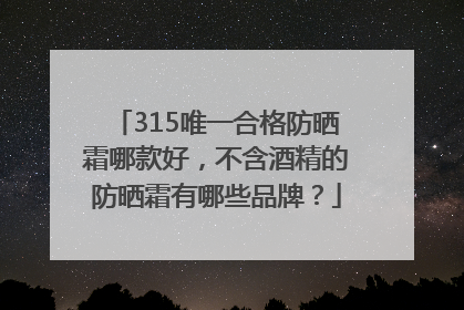 315唯一合格防晒霜哪款好，不含酒精的防晒霜有哪些品牌？