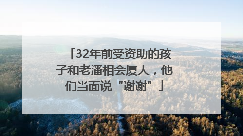 32年前受资助的孩子和老潘相会厦大，他们当面说“谢谢”