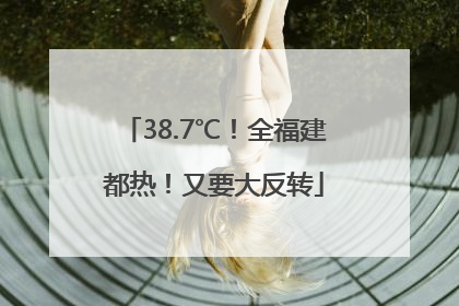 38.7℃！全福建都热！又要大反转