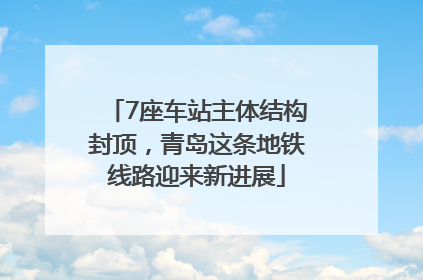 7座车站主体结构封顶，青岛这条地铁线路迎来新进展
