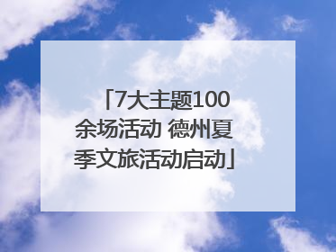 7大主题100余场活动 德州夏季文旅活动启动