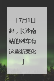7月1日起，长沙南站的列车有这些新变化