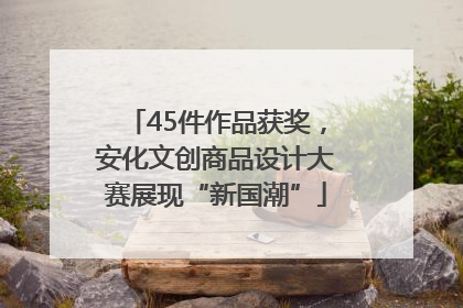 45件作品获奖，安化文创商品设计大赛展现“新国潮”