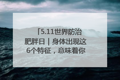 5.11世界防治肥胖日｜身体出现这6个特征，意味着你正在悄悄变瘦……